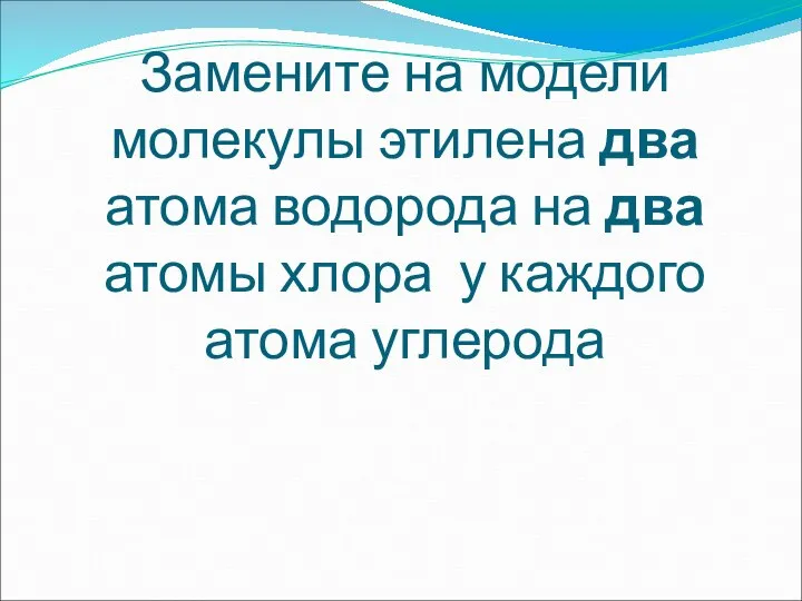 Замените на модели молекулы этилена два атома водорода на два атомы хлора у каждого атома углерода