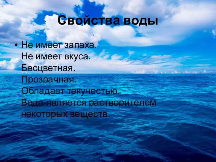 Свойства воды Не имеет запаха. Не имеет вкуса. Бесцветная. Прозрачная. Обладает текучестью. Вода-является растворителем некоторых веществ.