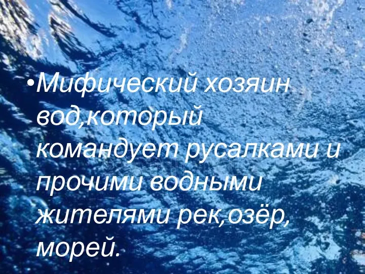 Мифический хозяин вод,который командует русалками и прочими водными жителями рек,озёр,морей.