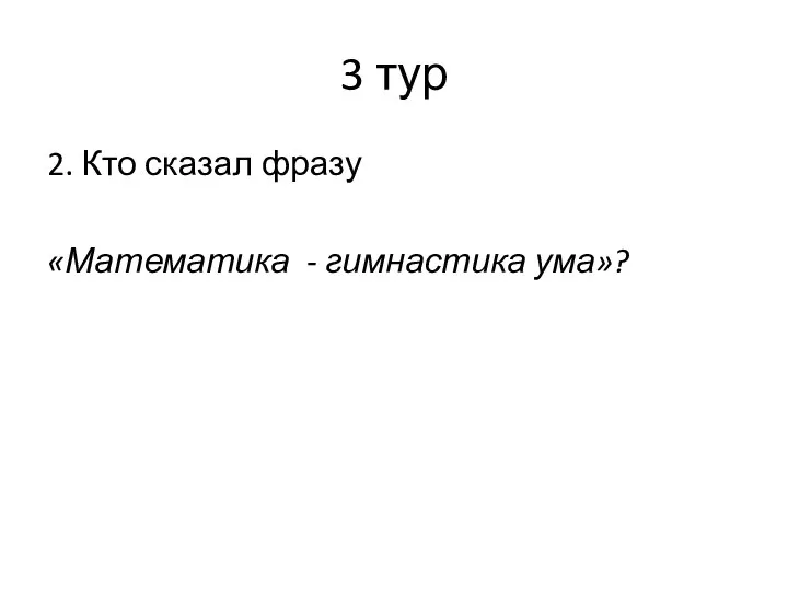 3 тур 2. Кто сказал фразу «Математика - гимнастика ума»?