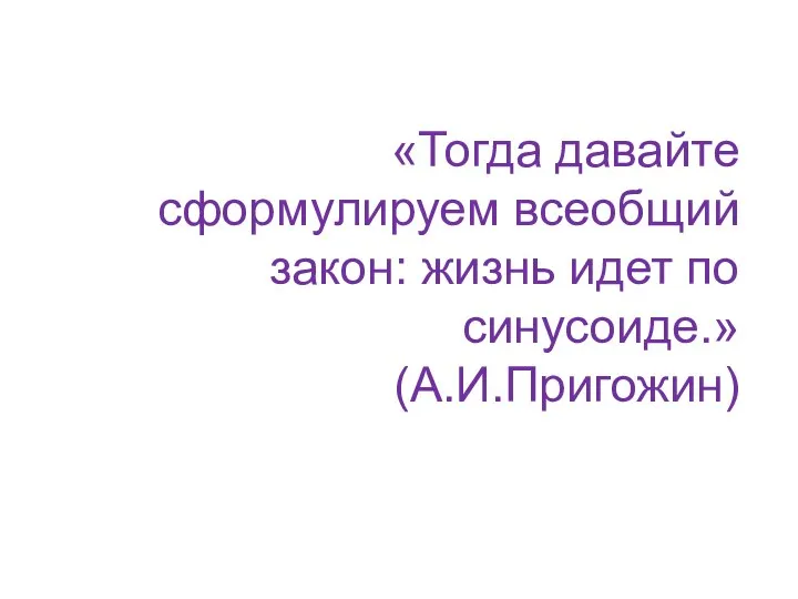 «Тогда давайте сформулируем всеобщий закон: жизнь идет по синусоиде.» (А.И.Пригожин)