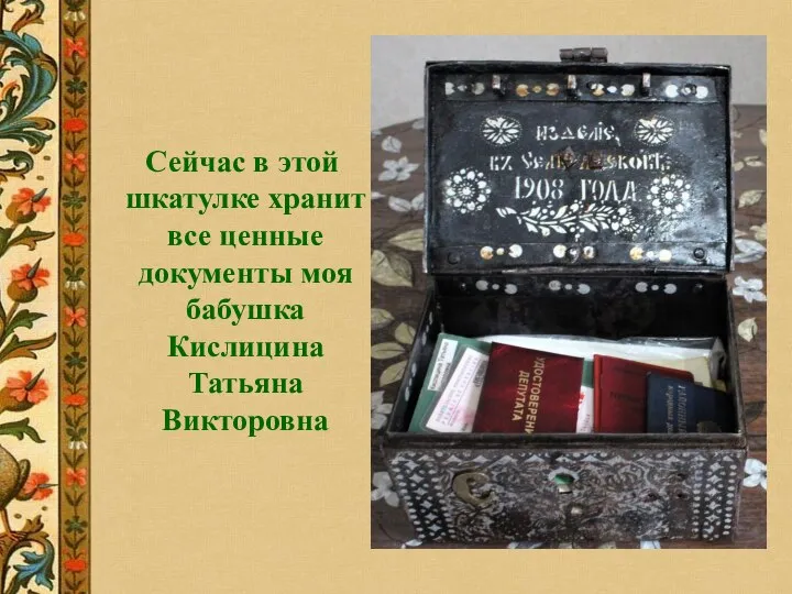 Сейчас в этой шкатулке хранит все ценные документы моя бабушка Кислицина Татьяна Викторовна