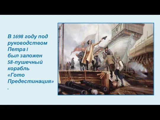 В 1698 году под руководством Петра I был заложен 58-пушечный корабль «Гото Предестинация».