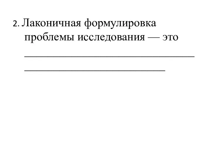 2. Лаконичная формулировка проблемы исследования — это _____________________________________________________