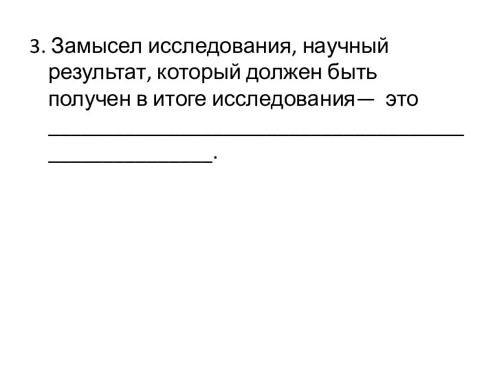 3. Замысел исследования, научный результат, который должен быть получен в итоге исследования— это _____________________________________________________.