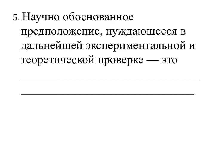 5. Научно обоснованное предположение, нуждающееся в дальнейшей экспериментальной и теоретической проверке — это ___________________________________________________________