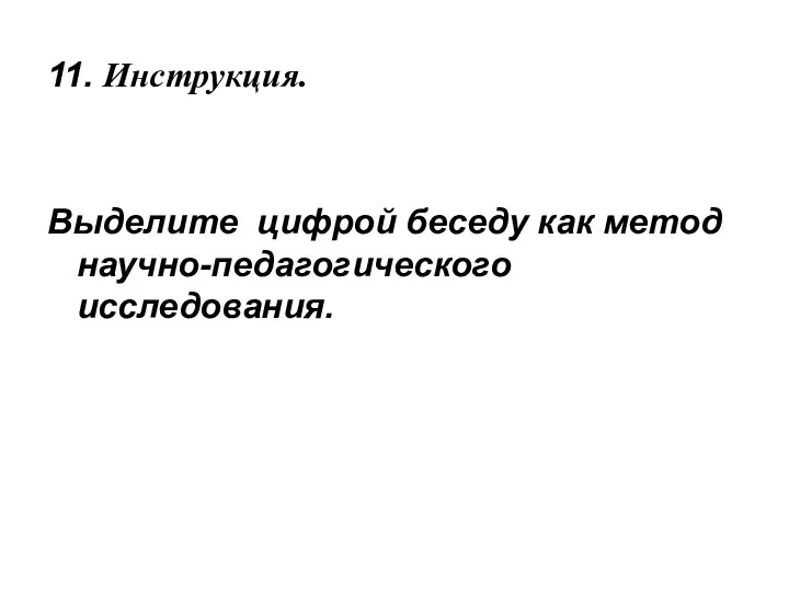 11. Инструкция. Выделите цифрой беседу как метод научно-педагогического исследования.