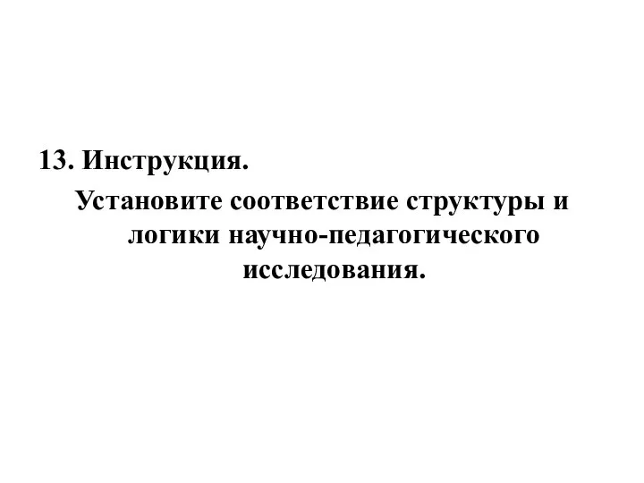 13. Инструкция. Установите соответствие структуры и логики научно-педагогического исследования.