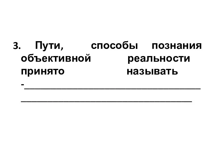 3. Пути, способы познания объективной реальности принято называть -_________________________________________________________________