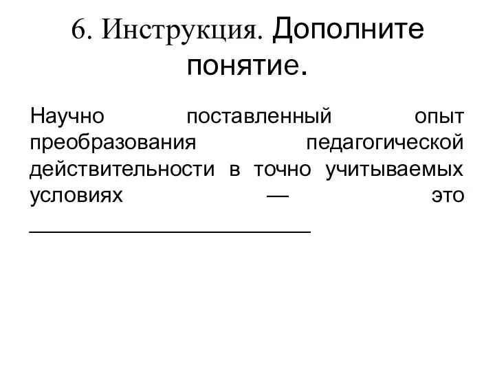 6. Инструкция. Дополните понятиe. Научно поставленный опыт преобразования педагогической действительности в точно