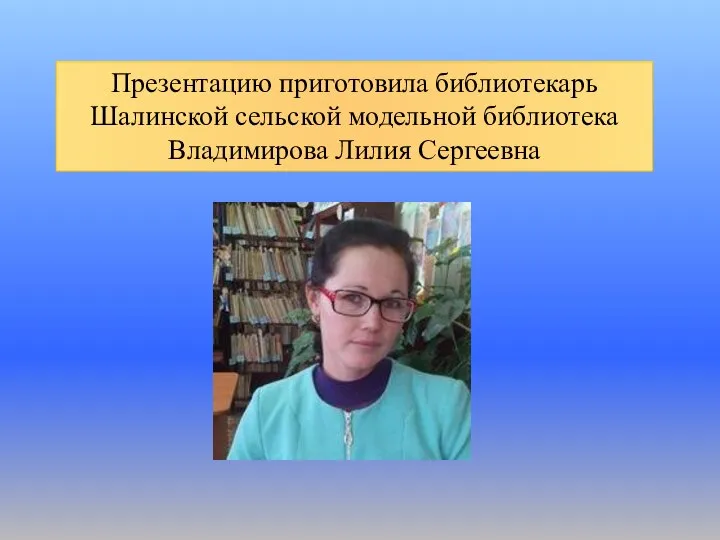 Презентацию приготовила библиотекарь Шалинской сельской модельной библиотека Владимирова Лилия Сергеевна