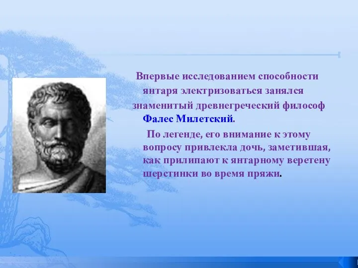 Впервые исследованием способности янтаря электризоваться занялся знаменитый древнегреческий философ Фалес Милетский. По