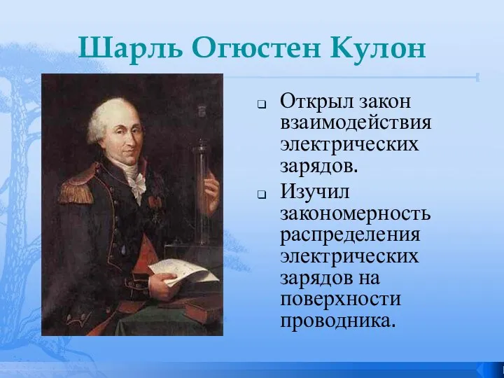 Шарль Огюстен Кулон Открыл закон взаимодействия электрических зарядов. Изучил закономерность распределения электрических зарядов на поверхности проводника.