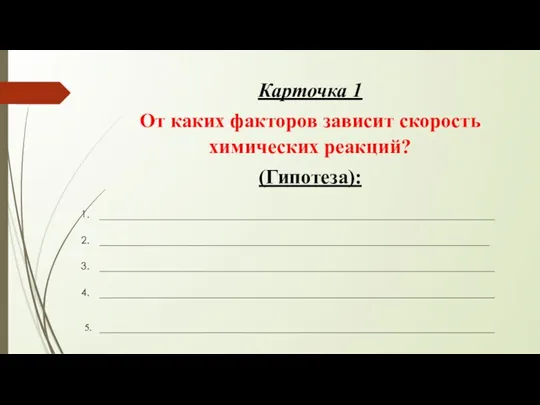 Карточка 1 От каких факторов зависит скорость химических реакций? (Гипотеза): ______________________________________________________________________________ _____________________________________________________________________________ ______________________________________________________________________________ ______________________________________________________________________________ 5. ______________________________________________________________________________