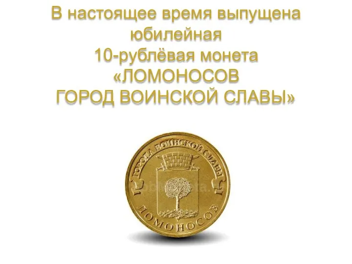 В настоящее время выпущена юбилейная 10-рублёвая монета «ЛОМОНОСОВ ГОРОД ВОИНСКОЙ СЛАВЫ»