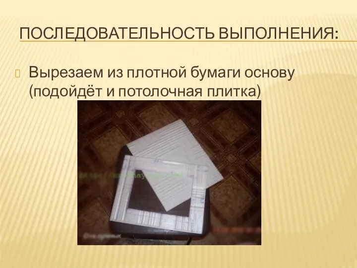 ПОСЛЕДОВАТЕЛЬНОСТЬ ВЫПОЛНЕНИЯ: Вырезаем из плотной бумаги основу (подойдёт и потолочная плитка)