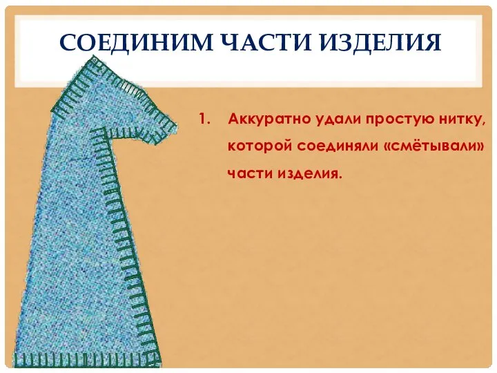 СОЕДИНИМ ЧАСТИ ИЗДЕЛИЯ Аккуратно удали простую нитку, которой соединяли «смётывали» части изделия.