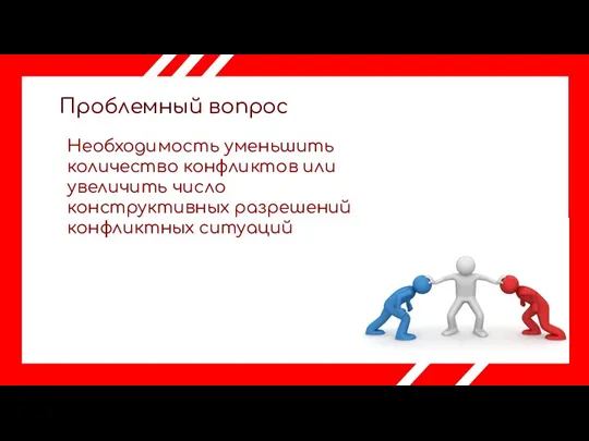 Проблемный вопрос Необходимость уменьшить количество конфликтов или увеличить число конструктивных разрешений конфликтных ситуаций