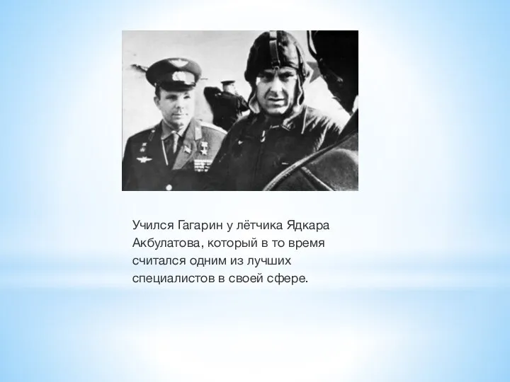 Учился Гагарин у лётчика Ядкара Акбулатова, который в то время считался одним