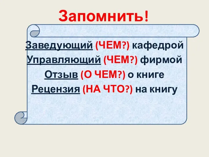 Запомнить! Заведующий (ЧЕМ?) кафедрой Управляющий (ЧЕМ?) фирмой Отзыв (О ЧЕМ?) о книге