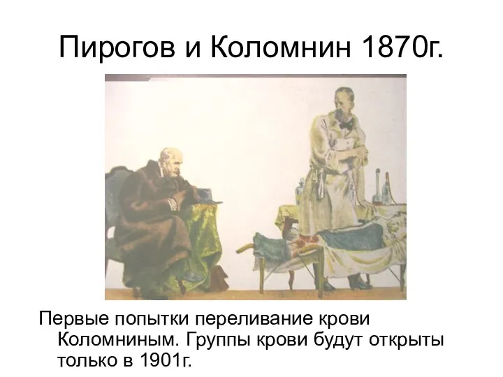 Пирогов и Коломнин 1870г. Первые попытки переливание крови Коломниным. Группы крови будут открыты только в 1901г.