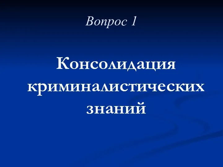 Вопрос 1 Консолидация криминалистических знаний