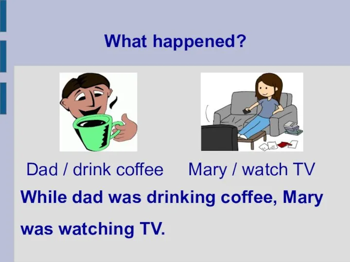 What happened? While dad was drinking coffee, Mary was watching TV. Dad