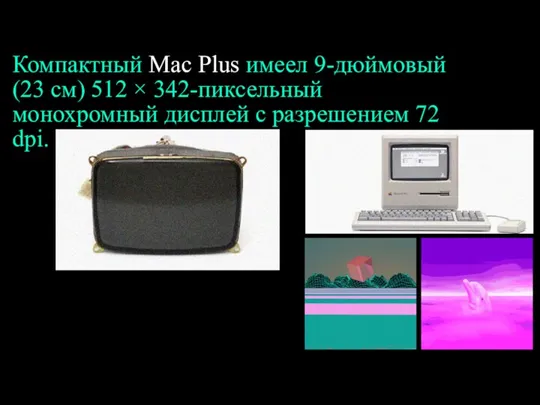 Компактный Mac Plus имеел 9-дюймовый (23 см) 512 × 342-пиксельный монохромный дисплей с разрешением 72 dpi.