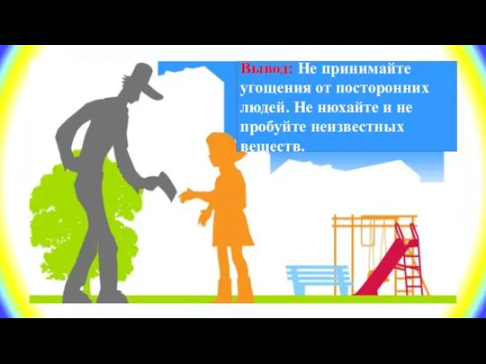 Вывод: Не принимайте угощения от посторонних людей. Не нюхайте и не пробуйте неизвестных веществ.