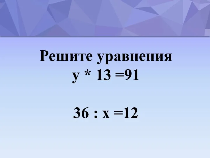 Решите уравнения у * 13 =91 36 : х =12