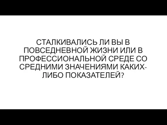 СТАЛКИВАЛИСЬ ЛИ ВЫ В ПОВСЕДНЕВНОЙ ЖИЗНИ ИЛИ В ПРОФЕССИОНАЛЬНОЙ СРЕДЕ СО СРЕДНИМИ ЗНАЧЕНИЯМИ КАКИХ-ЛИБО ПОКАЗАТЕЛЕЙ?