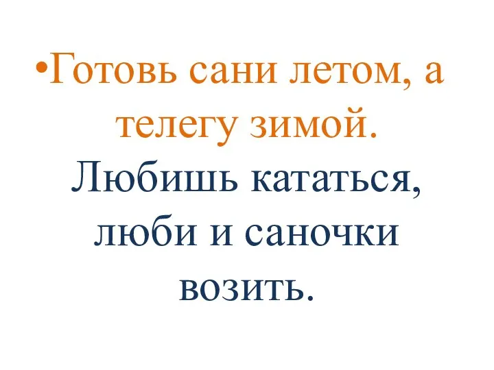 Готовь сани летом, а телегу зимой. Любишь кататься, люби и саночки возить.