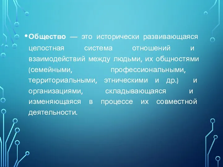 Общество — это исторически развивающаяся целостная система отношений и взаимодействий между людьми,