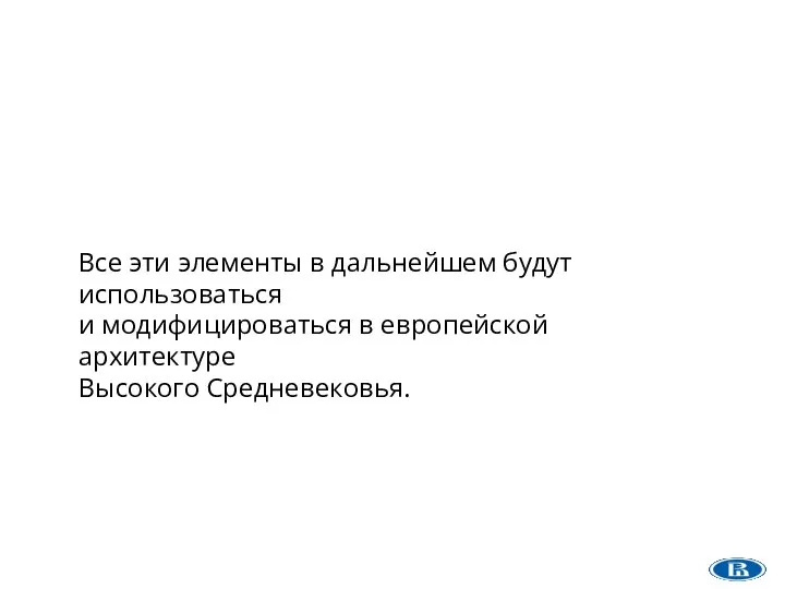 Все эти элементы в дальнейшем будут использоваться и модифицироваться в европейской архитектуре Высокого Средневековья.