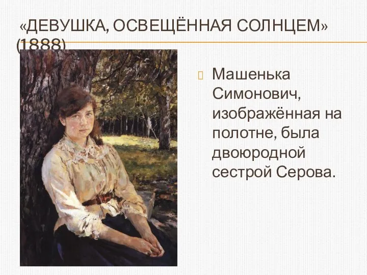 «ДЕВУШКА, ОСВЕЩЁННАЯ СОЛНЦЕМ» (1888) Машенька Симонович, изображённая на полотне, была двоюродной сестрой Серова.