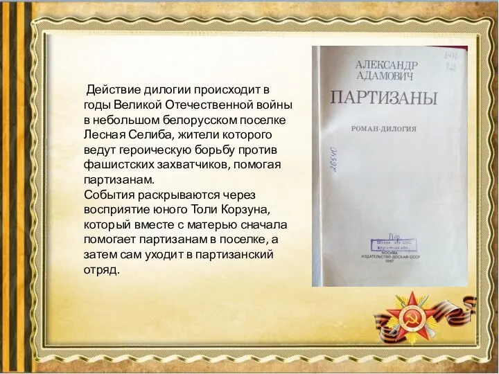 Действие дилогии происходит в годы Великой Отечественной войны в небольшом белорусском поселке