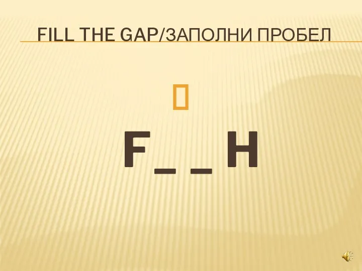 FILL THE GAP/ЗАПОЛНИ ПРОБЕЛ F_ _ H