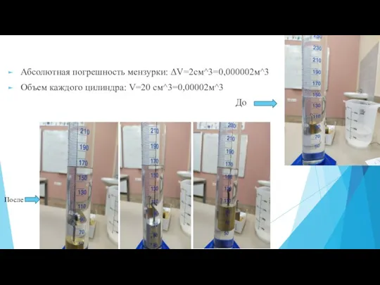 Абсолютная погрешность мензурки: ΔV=2см^3=0,000002м^3 Объем каждого цилиндра: V=20 см^3=0,00002м^3 До После