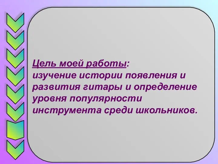 Цель моей работы: изучение истории появления и развития гитары и определение уровня популярности инструмента среди школьников.