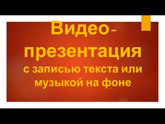 Видео- презентация с записью текста или музыкой на фоне