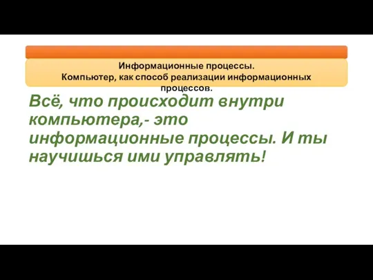 Всё, что происходит внутри компьютера,- это информационные процессы. И ты научишься ими