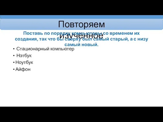 Повторяем изученное Поставь по порядку компьютеры со временем их создания, так что