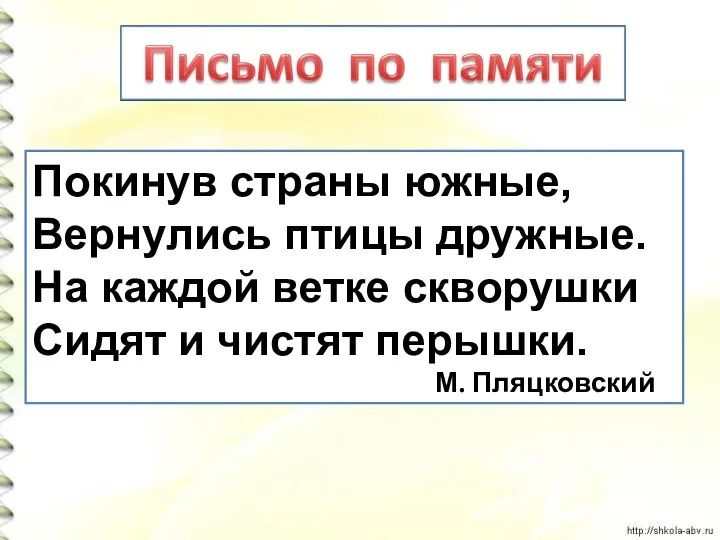 Покинув страны южные, Вернулись птицы дружные. На каждой ветке скворушки Сидят и чистят перышки. М. Пляцковский