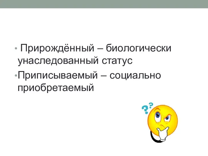 Прирождённый – биологически унаследованный статус Приписываемый – социально приобретаемый