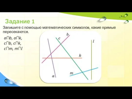 Задание 1 Запишите с помощью математических символов, какие прямые пересекаются. a∩b, a∩k, c∩b, c∩k, c∩m, m∩l