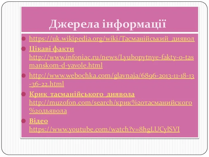 Джерела інформації https://uk.wikipedia.org/wiki/Тасманійський_диявол Цікаві факти http://www.infoniac.ru/news/Lyubopytnye-fakty-o-tasmanskom-d-yavole.html http://www.webochka.com/glavnaja/6896-2013-11-18-13-36-22.html Крик тасманійського диявола http://muzofon.com/search/крик%20тасманийского%20дьявола Відео https://www.youtube.com/watch?v=8hgLUCylSVI