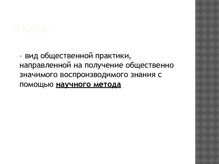 НАУКА - – вид общественной практики, направленной на получение общественно значимого воспроизводимого