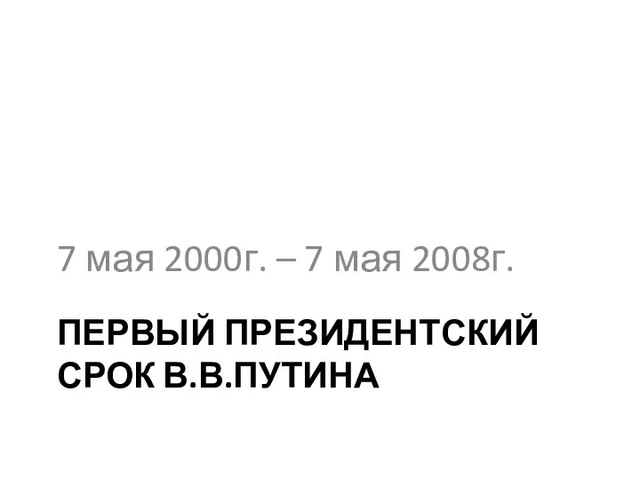 ПЕРВЫЙ ПРЕЗИДЕНТСКИЙ СРОК В.В.ПУТИНА 7 мая 2000г. – 7 мая 2008г.