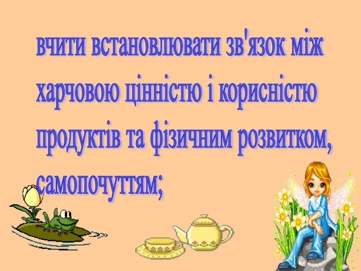 вчити встановлювати зв'язок між харчовою цінністю і корисністю продуктів та фізичним розвитком, самопочуттям;