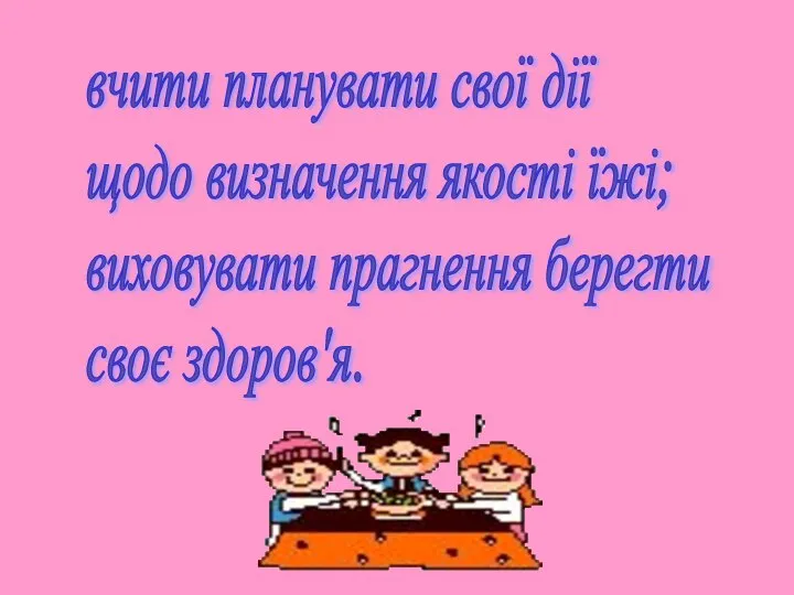 вчити планувати свої дії щодо визначення якості їжі; виховувати прагнення берегти своє здоров'я.